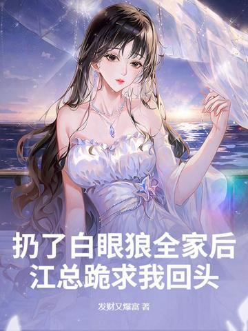 扔了白眼狼全家后,江总跪求我回头